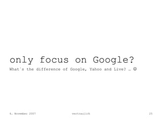 only focus on Google?
What´s the difference of Google, Yahoo and Live? … ☺




4. November 2007         vertraulich       ...