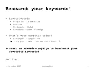 Research your keywords!
   Keyword-Tools
        Google Traffic Estimator
        Overture
        Wordtracker (U.S.)
    ...