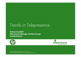 Trends in Telepresence
Andrew Campbell
Halo Business Manager, Northern Europe
Hewlett-Packard




© 2008 Hewlett-Packard Development Company, L.P.
The information contained herein is subject to change without notice
 
