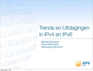Trends en Uitdagingen
                      in IPv4 en IPv6
                      Nathalie Trenaman
                      Trainer RIPE NCC
                      Woensdag 9 Mei 2012




Monday, May 7, 2012
 