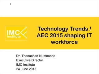 Technology Trends /
AEC 2015 shaping IT
workforce
Dr. Thanachart Numnonda
Executive Director
IMC Institute
24 June 2013
I
 
