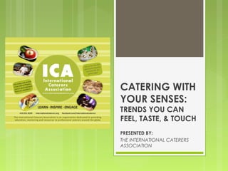 CATERING WITH
YOUR SENSES:
TRENDS YOU CAN
FEEL, TASTE, & TOUCH
PRESENTED BY:
THE INTERNATIONAL CATERERS
ASSOCIATION
 