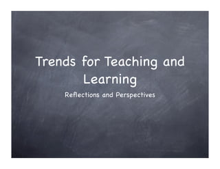 Trends for Teaching and
       Learning
    Reﬂections and Perspectives