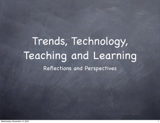 Trends, Technology,
                      Teaching and Learning
                               Reﬂections and Perspectives




Wednesday, November 14, 2007                                 1