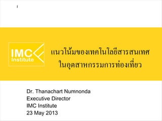 แนวโน้มของเทคโนโลยีสารสนเทศ
ในอุตสาหกรรมการท่องเที่ยว
Dr. Thanachart Numnonda
Executive Director
IMC Institute
23 May 2013
I
 