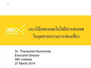 แนวโน้มของเทคโนโลยีสารสนเทศ
ในอุตสาหกรรมการท่องเที่ยว
Dr. Thanachart Numnonda
Executive Director
IMC Institute
27 March 2014
I
 