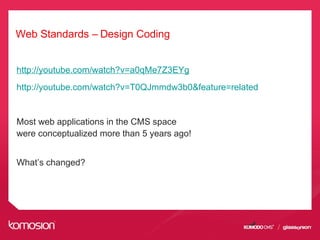 Web Standards – Design Coding
http://youtube.com/watch?v=a0qMe7Z3EYg
http://youtube.com/watch?v=T0QJmmdw3b0&feature=related
Most web applications in the CMS space
were conceptualized more than 5 years ago!
What’s changed?
 