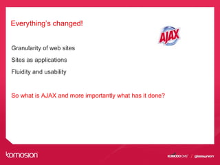 Everything’s changed!
Granularity of web sites
Sites as applications
Fluidity and usability
So what is AJAX and more importantly what has it done?
 