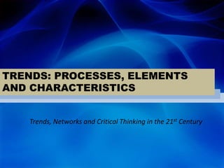 TRENDS: PROCESSES, ELEMENTS
AND CHARACTERISTICS
Trends, Networks and Critical Thinking in the 21st Century
 