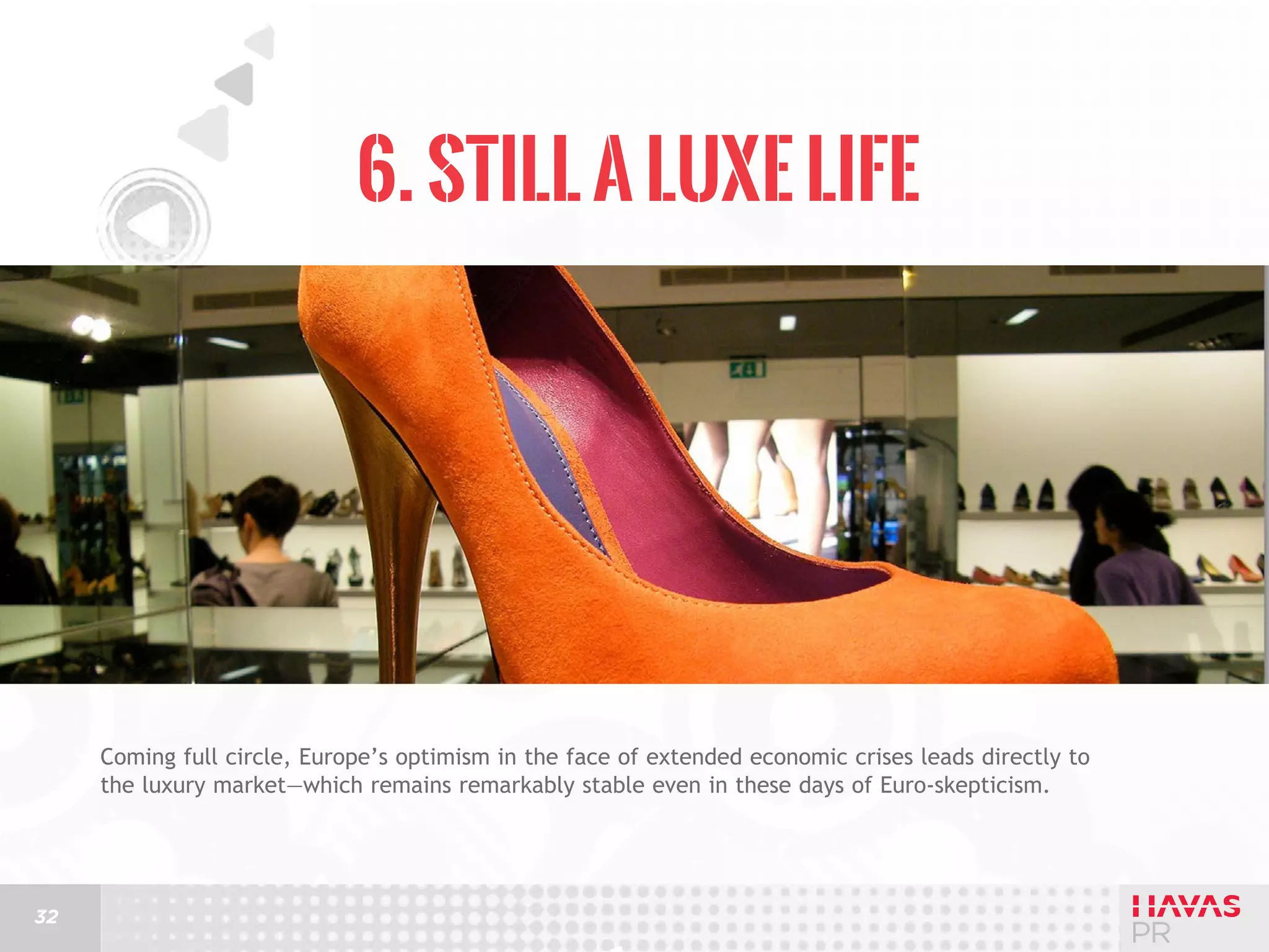 6. Still a Luxe Life

Coming full circle, Europe’s optimism in the face of extended economic crises leads directly to
the luxury market—which remains remarkably stable even in these days of Euro-skepticism.

32

 