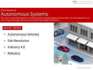 KGIT 2014 F Fall Semester | JYLEE
DESIGN TREND & ISSUE
http://info.jylee6977.com/tc
• Autonomous Vehicles
• Fab Revolution
• Industry 4.0
• Robotics
MACRO TRENDS
Global Megatrend
Autonomous Systems
Not only is industrial production characterised by a growing degree of automation, but everyday life too is
becoming increasingly influenced and shaped by intelligent machines.
 