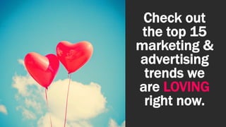 Check out
the top 15
marketing &
advertising
trends we
are LOVING
right now.
 
