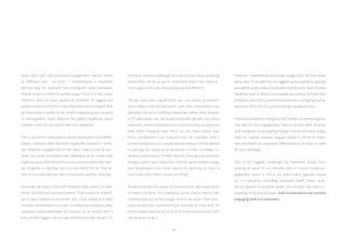 10
when their own self-published engagement metrics seem
so different and – at times – contradictory. Is Facebook
still top dog, for example? Has Instagram really overtaken
Twitter when it comes to active usage? Even if it has, could
Twitter’s claim to have significant numbers of logged-out
visitors mean it’s still the more important one to target? And
perhaps most crucially of all, what’s happening at a country
or demographic level? Beyond the global headlines, what
matters most for your particular user segment?
This is one of the many places where we believe GlobalWeb-
Index’s impartial data becomes especially powerful. Firstly,
we measure engagement in the same way across all ser-
vices. So, while Facebook’s own definition of an active user
might be quite different to the ones used by names like Twit-
ter, Snapchat or WeChat, we use one metric for all. That al-
lows us to make like-for-like comparisons and fair rankings.
Secondly, we have 4,500 self-reported data-points on each
of our 200,000 annual respondents. That means an individ-
ual is only counted as an active user in our research if they
consider themselves to be one. In traditional analytics data,
someone could potentially be counted as an active user if
they remain logged into an app without actually using it. Or
if they’ve visited a webpage but not actually done anything
while there. As far as we’re concerned, that’s not really ac-
tive usage in the way most people would define it.
Thirdly, and most significantly, we can marry someone’s
cross-device internet behaviors with their motivations and
attitudes. As we’re profiling individuals rather than devices
or IP addresses, we can understand why people use social
networks, which combinations of services they’re using and
how that’s changing over time. So, our data shows how
many Facebookers use Snapchat too, for example. And it
reveals things such as Instagrammers being furthest ahead
of average for using social networks in order to follow ce-
lebrities and to avoid “FOMO” (fear of missing out), whereas
Google+ users over-index the most for work-related usage
and Facebookers are most ahead for wanting to stay in
touch with what their friends are doing.
To demonstrate the power of this in action, let’s take stock
of some numbers. On traditional social media metrics like
membership and active usage, there’s no doubt that Face-
book remains the dominant force. Outside of China, 8 in 10
online adults have an account on the service and some 50%
are actively using it.
However, membership and active usage don’t tell the whole
story here. If we take the six biggest social platforms globally
andaddtheextrametricofvisitationintothemix,thenYouTube
takes the lead. In short, more people are visiting YouTube than
Facebook, and that’s a trend that holds true in all age groups as
well as in 28 of the 33 countries being considered here.
The battle between Instagram and Twitter is interesting too.
Use like-for-like engagement metrics across both services
and Instagram is narrowing the gap in terms of active usage.
Even so, Twitter remains leagues ahead in terms of visita-
tion and that’s an important differentiation to keep in mind
for any campaign.
One of the biggest challenges for Facebook comes from
looking at some of our trended data on social media en-
gagement. Back in 2012, its users were typically active
on 2.5 networks (including Facebook itself). Minor quar-
ter-by-quarter fluctuation aside, this number has been in-
creasing on an annual basis, with Facebookers now actively
engaging with 4.6 networks.
 