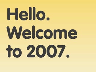 Hello.
Welcome
to 2007.
 