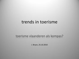 trends in toerisme
toerisme vlaanderen als kompas?
J. Bryon, 25.10.2010
 
