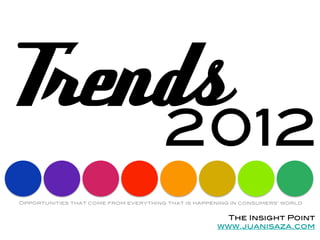 Trends
     2012!
             !
Opportunities that come from everything that is happening in consumers’ world!


                                                        The Insight Point	
  
                                                      www.juanisaza.com!
 