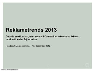 Reklametrends 2013
Det alle snakker om, men som vi i Danmark måske endnu ikke er
modne til - eller fejlfortolker

Headstart Morgenseminar - 13. december 2012




                                        1
 