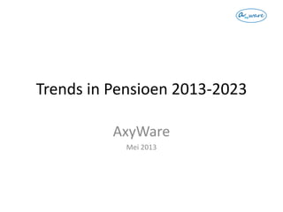 Trends in Pensioen 2013-2023
AxyWare
Mei 2013
 
