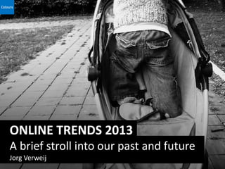 ONLINE TRENDS 2013
A brief stroll into our past and future
Jorg Verweij
 