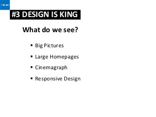 #3 DESIGN IS KING
   ? ?
   What do we see?
 ?
        Big Pictures
                                 ?
        Large Homepages     ?       ?
        Cinemagraph
        Responsive Design
 