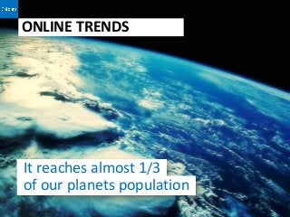 ONLINE TRENDS




It reaches almost 1/3
of our planets population
 