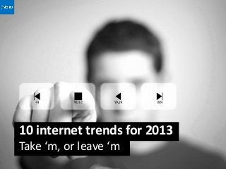 10 internet trends for 2013
Take ‘m, or leave ‘m
 