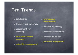 Ten Trends
 !     scholarship             !     professional
                                     development
 !     literacy and numeracy
                               !     positive psychology
 !     assessment for
       learning                !     enterprise education

 !     data and student        !     outdoor education
       progress
                               !     parental engagement
 !     scientiﬁc management
 