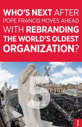 WHO’S NEXT AFTER
POPE FRANCIS MOVES AHEAD

WITH REBRANDING
THE WORLD’S OLDEST

ORGANIZATION?

5
11

 