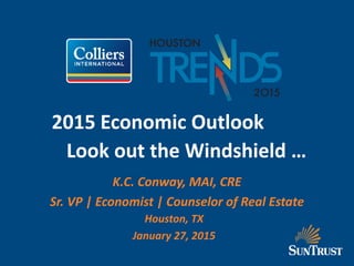 2015 Economic Outlook
Look out the Windshield …
K.C. Conway, MAI, CRE
Sr. VP | Economist | Counselor of Real Estate
Houston, TX
January 27, 2015
 