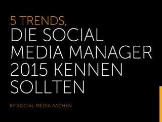5 TRENDS,
DIE SOCIAL
MEDIA MANAGER
2015 KENNEN
SOLLTEN
BY SOCIAL MEDIA AACHEN
1
 