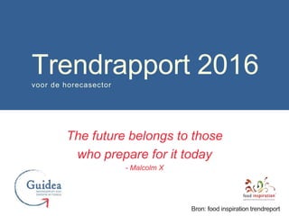 The future belongs to those
who prepare for it today
- Malcolm X
Trendrapport 2016voor de horecasector
Bron: food inspiration trendreport
 
