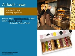 1
VOORBEELDEN:
Focus op 1 product
Kip aan ‘t spit: Poule et Poulette (A’pen)
Eclair: L’éclaire de génie
Christophe Adam (Parijs)
Ambacht = sexy
Bron: food inspiration trendreport
www.foodinspiration.be
 