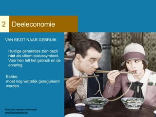 Deeleconomie2
VAN BEZIT NAAR GEBRUIK
Huidige generaties zien bezit
niet als ultiem statussymbool.
Voor hen telt het gebruik en de
ervaring.
Echter,
moet nog wettelijk gereguleerd
worden.
Bron: food inspiration trendreport
www.foodinspiration.be
 