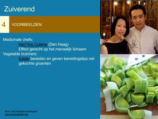 4 VOORBEELDEN:
Medicinale chefs:
HanTing Cuisine (Den Haag)
Effect gerecht op het menselijk lichaam
Vegetable butchers:
Eataly bereiden en geven bereidingstips net
gekochte groenten
Zuiverend
Bron: food inspiration trendreport
www.foodinspiration.be
 