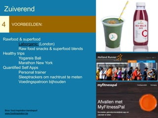 4 VOORBEELDEN:
Rawfood & superfood
Laborganic (London)
Raw food snacks & superfood blends
Healthy trips
Yogareis Bali
Marathon New York
Quantified Self Apps
Personal trainer
Sleeptrackers om nachtrust te meten
Voedingspatroon bijhouden
Zuiverend
Bron: food inspiration trendreport
www.foodinspiration.be
 