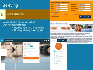 5 VOORBEELDEN:
Verras of eten wat de pot schaft
Ook verrassingsreizen
> Mystery Park bij Center Parcs
> Monday Mistery ticket bij KLM
Beleving
 
