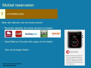 7 VOORBEELDEN:
Meer dan relevant voor de horeca sector!
• Recensie websites als check alvorens te boeken
• OpenTable en Couverts (NL) apps om te boeken
Ook via de Apple Watch…
Mobiel reserveren
Bron: food inspiration trendreport
www.foodinspiration.be
 