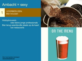 1
VOORBEELDEN:
Bier brouwen
Hobbybrouwers
vele kleine jonge professionals
Bier terug waardevolle plaats op de kaart
van restaurants
Ambacht = sexy
Bron: food inspiration trendreport
www.foodinspiration.be
 