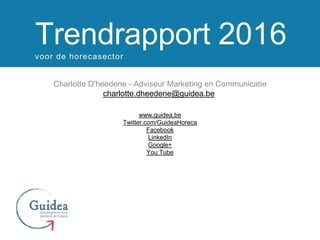 Charlotte D'heedene - Adviseur Marketing en Communicatie
charlotte.dheedene@guidea.be
www.guidea.be
Twitter.com/GuideaHoreca
Facebook
LinkedIn
Google+
You Tube
Trendrapport 2016voor de horecasector
 