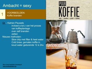 1
VOORBEELDEN:
Koffie branden
Or – Katrien Pauwels
invloed a tot z van het proces
van koffieplantage
over zelf branden
zetten
Nieuwe methoden:
Slow drip met filter & heet water
Cold brew; gemalen koffie in
koud water gedurende 12 à 24u
Ambacht = sexy
Bron: food inspiration trendreport
www.foodinspiration.be
 
