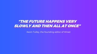 “THE FUTURE HAPPENS VERY
SLOWLY AND THEN ALL AT ONCE”
Kevin Tulley, the founding editor of Wired
 