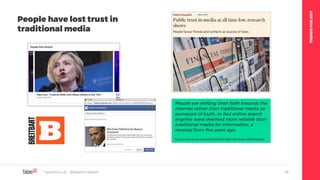 TRENDSFOR2017
Table19.co.uk • @WeAreTable19 24
People are shifting their faith towards the
internet rather than traditional media as
purveyors of truth…In fact online search
engines were deemed more reliable than
traditional media for information, a
reversal from five years ago.
https://www.ft.com/content/fa332f58-d9bf-11e6-944b-e7eb37a6aa8e
People have lost trust in
traditional media
 
