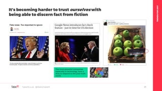 TRENDSFOR2017
Table19.co.uk • @WeAreTable19 25
The most powerful companies,
especially in technology, have a
duty to respond to the post-truth
world.
It’s becoming harder to trust ourselves with
being able to discern fact from fiction
 
