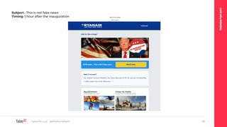 TRENDSFOR2017
Table19.co.uk • @WeAreTable19 26
Subject : This is not fake news
Timing: 1 hour after the inauguration
 