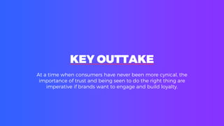 KEY OUTTAKE
At a time when consumers have never been more cynical, the
importance of trust and being seen to do the right thing are
imperative if brands want to engage and build loyalty.
 