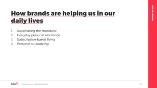 TRENDSFOR2017
1. Automating the mundane
2. Everyday personal assistance
3. Subscription-based living
4. Personal outsourcing
How brands are helping us in our
daily lives
Table19.co.uk • @WeAreTable19 43
 