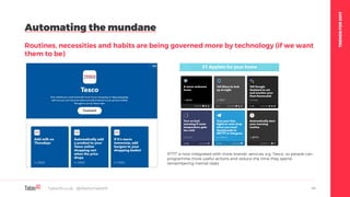 TRENDSFOR2017
Automating the mundane
Routines, necessities and habits are being governed more by technology (if we want
them to be)
Table19.co.uk • @WeAreTable19 44
IFTTT is now integrated with more brands’ services, e.g. Tesco, so people can
programme more useful actions and reduce the time they spend
remembering menial tasks
 