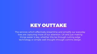 KEY OUTTAKE
The services which effectively streamline and simplify our everyday
lives are capturing more of our attention. UX and just making
things easier is key, whether this be through cutting edge
technology or simple well thought through comms design.
 