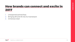 TRENDSFOR2017
1. Unexpected partnerships
2. Bringing AR and VR into he mainstream
3. Immersive retail
How brands can connect and excite in
2017
Table19.co.uk • @WeAreTable19 59
 