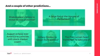 TRENDSFOR2017
Table19.co.uk • @WeAreTable19 9
And a couple of other predictions…
Hillary Clinton to
resign from politics?
A large fire at the Houses of
Parliament?
Shakespeare’s bones to
reveal he was poisoned?
August eclipse over
America to coincide
with stock market
crash?
The first human head
transplant to take place?
 